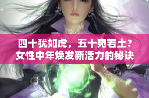 四十猶如虎，五十宛若土？女性中年煥發(fā)新活力的秘訣揭秘！