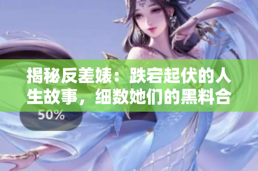 揭秘反差婊：跌宕起伏的人生故事，細(xì)數(shù)她們的黑料合集，一覽婊的萬里長征