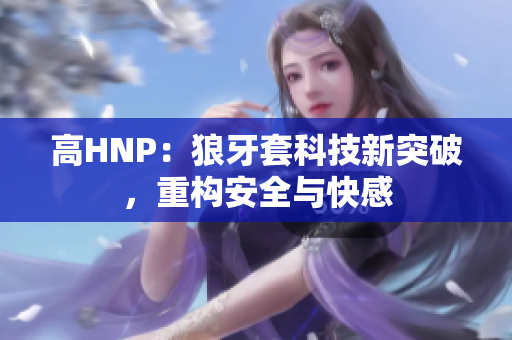 高HNP：狼牙套科技新突破，重構(gòu)安全與快感