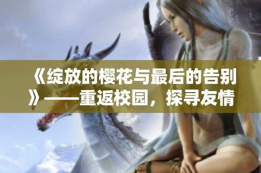 《綻放的櫻花與最后的告別》——重返校園，探尋友情與成長的故事
