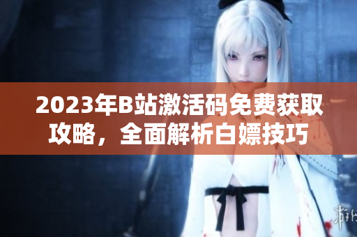 2023年B站激活碼免費(fèi)獲取攻略，全面解析白嫖技巧