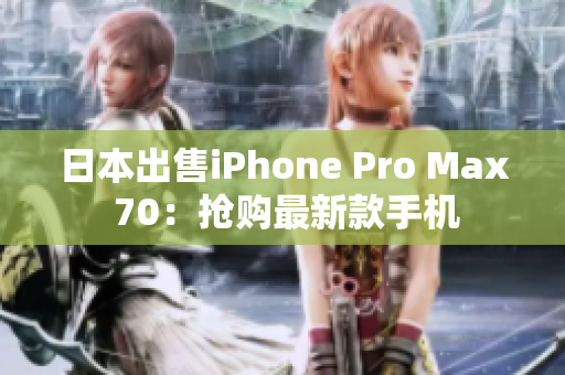 日本出售iPhone Pro Max 70：搶購(gòu)最新款手機(jī)