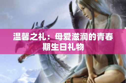 溫馨之禮：母愛滋潤(rùn)的青春期生日禮物