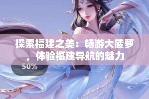 探索福建之美：暢游大菠蘿，體驗福建導(dǎo)航的魅力