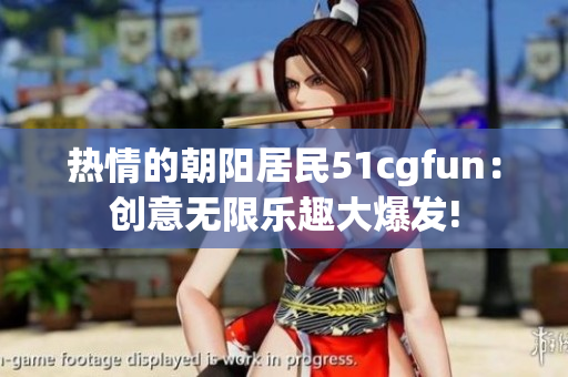 熱情的朝陽(yáng)居民51cgfun：創(chuàng)意無(wú)限樂趣大爆發(fā)!
