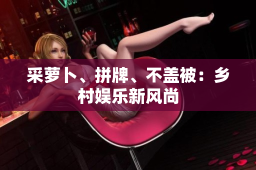 采蘿卜、拼牌、不蓋被：鄉(xiāng)村娛樂新風(fēng)尚