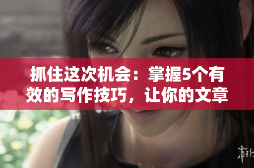 抓住這次機會：掌握5個有效的寫作技巧，讓你的文章脫穎而出