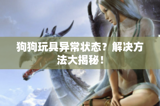 狗狗玩具異常狀態(tài)？解決方法大揭秘！