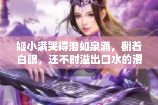 姬小滿哭得淚如泉涌，翻著白眼，還不時(shí)溢出口水的滑稽表情！