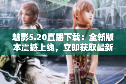魅影5.20直播下載：全新版本震撼上線，立即獲取最新游戲體驗(yàn)