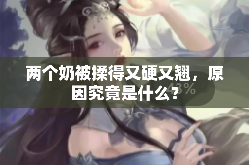 兩個奶被揉得又硬又翹，原因究竟是什么？