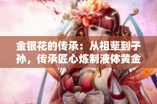 金銀花的傳承：從祖輩到子孫，傳承匠心煉制液體黃金