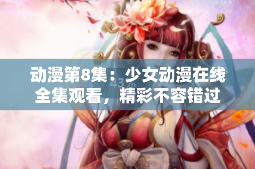 動(dòng)漫第8集：少女動(dòng)漫在線全集觀看，精彩不容錯(cuò)過