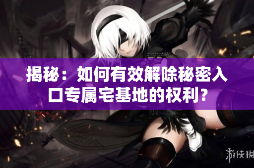 揭秘：如何有效解除秘密入口專屬宅基地的權(quán)利？