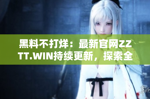 黑料不打烊：最新官網(wǎng)ZZTT.WIN持續(xù)更新，探索全新內(nèi)容！