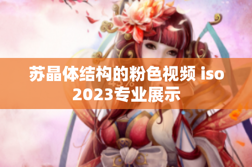 蘇晶體結(jié)構(gòu)的粉色視頻 iso2023專業(yè)展示