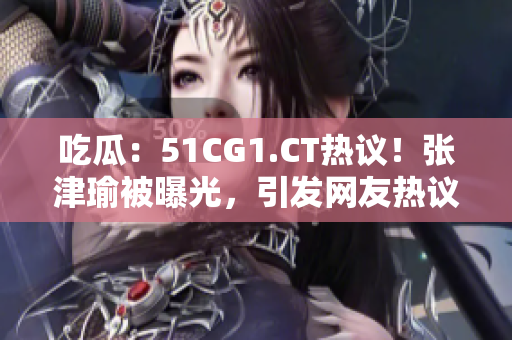 吃瓜：51CG1.CT熱議！張津瑜被曝光，引發(fā)網(wǎng)友熱議