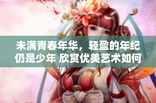 未滿青春年華，輕盈的年紀(jì)仍是少年 欣賞優(yōu)美藝術(shù)如何隱藏管理涯？