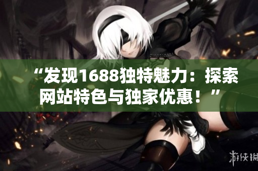 “發(fā)現(xiàn)1688獨(dú)特魅力：探索網(wǎng)站特色與獨(dú)家優(yōu)惠！”