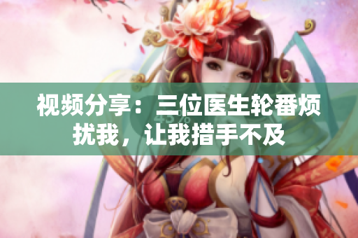 視頻分享：三位醫(yī)生輪番煩擾我，讓我措手不及