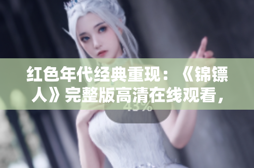 紅色年代經(jīng)典重現(xiàn)：《錦鏢人》完整版高清在線觀看，重溫經(jīng)典溫情劇情