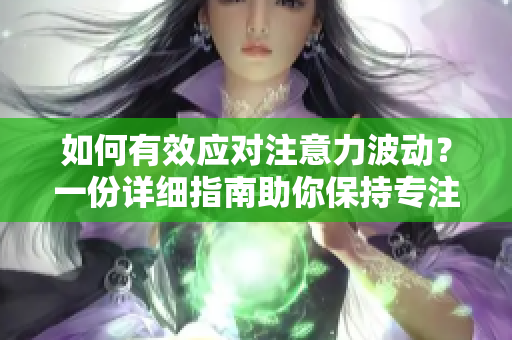 如何有效應(yīng)對(duì)注意力波動(dòng)？一份詳細(xì)指南助你保持專注！