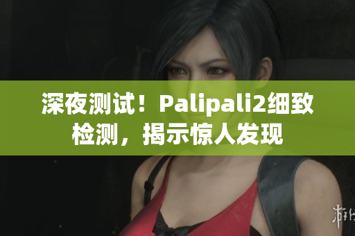 深夜測(cè)試！Palipali2細(xì)致檢測(cè)，揭示驚人發(fā)現(xiàn)