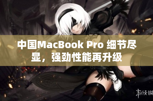 中國(guó)MacBook Pro 細(xì)節(jié)盡顯，強(qiáng)勁性能再升級(jí)