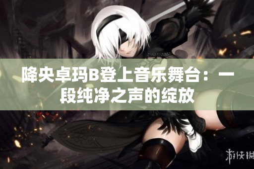 降央卓瑪B登上音樂舞臺(tái)：一段純凈之聲的綻放