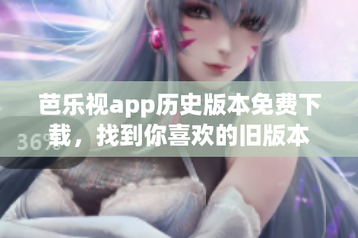 芭樂視app歷史版本免費(fèi)下載，找到你喜歡的舊版本