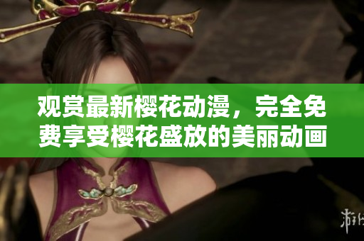 觀賞最新櫻花動(dòng)漫，完全免費(fèi)享受櫻花盛放的美麗動(dòng)畫