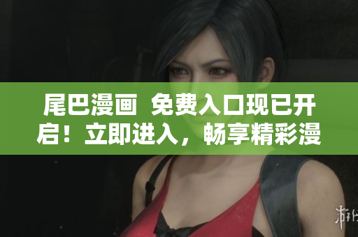 尾巴漫畫  免費(fèi)入口現(xiàn)已開啟！立即進(jìn)入，暢享精彩漫畫世界！
