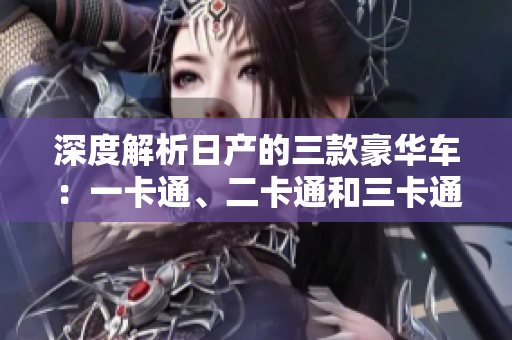 深度解析日產(chǎn)的三款豪華車：一卡通、二卡通和三卡通