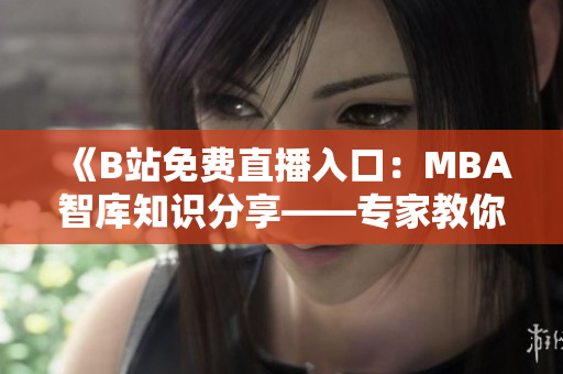 《B站免費(fèi)直播入口：MBA智庫知識(shí)分享——專家教你職場成功秘訣》