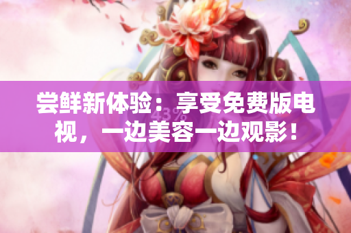 嘗鮮新體驗(yàn)：享受免費(fèi)版電視，一邊美容一邊觀影！