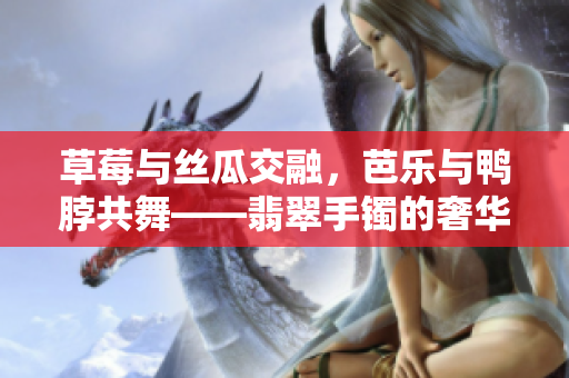 草莓與絲瓜交融，芭樂與鴨脖共舞——翡翠手鐲的奢華魅力