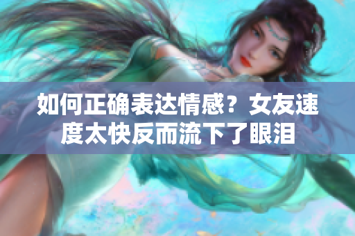 如何正確表達情感？女友速度太快反而流下了眼淚