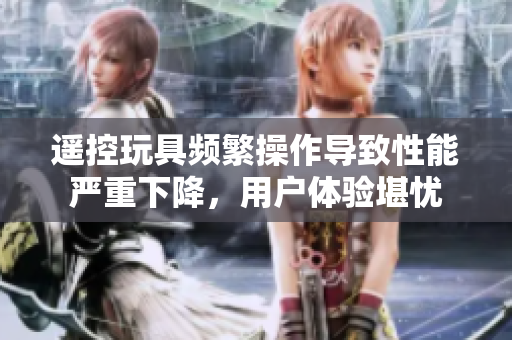 遙控玩具頻繁操作導(dǎo)致性能嚴(yán)重下降，用戶體驗堪憂