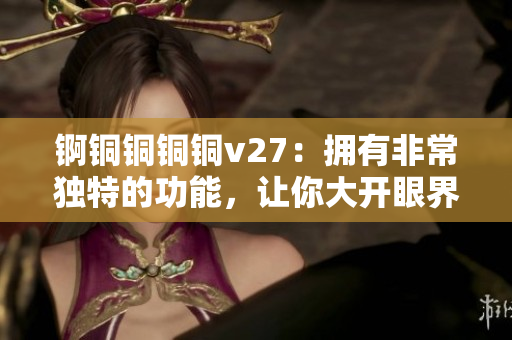 錒銅銅銅銅v27：擁有非常獨(dú)特的功能，讓你大開眼界