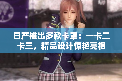 日產(chǎn)推出多款卡罩：一卡二卡三，精品設(shè)計(jì)驚艷亮相