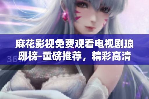 麻花影視免費(fèi)觀看電視劇瑯琊榜-重磅推薦，精彩高清全集盡在觀影平臺(tái)
