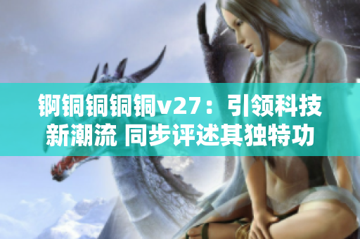 錒銅銅銅銅v27：引領(lǐng)科技新潮流 同步評述其獨特功能