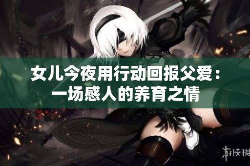 女兒今夜用行動(dòng)回報(bào)父愛：一場(chǎng)感人的養(yǎng)育之情