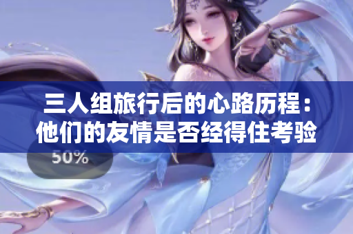三人組旅行后的心路歷程：他們的友情是否經(jīng)得住考驗(yàn)？
