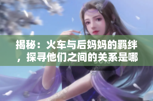 揭秘：火車與后媽媽的羈絆，探尋他們之間的關(guān)系是哪本書