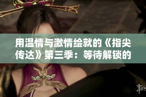 用溫情與激情繪就的《指尖傳達(dá)》第三季：等待解鎖的熱情