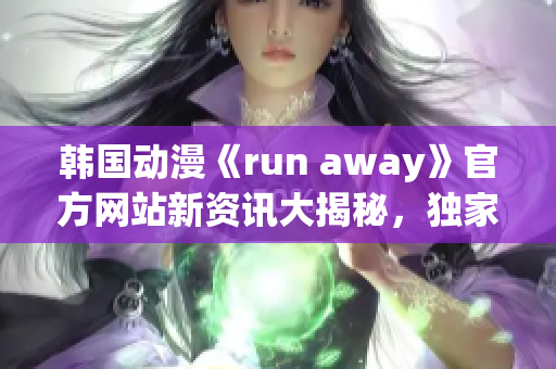 韓國動漫《run away》官方網(wǎng)站新資訊大揭秘，獨(dú)家報(bào)道最新情報(bào)等你來看!