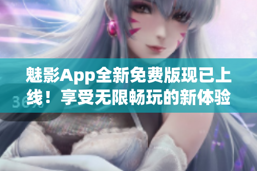 魅影App全新免費版現(xiàn)已上線！享受無限暢玩的新體驗