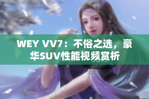 WEY VV7：不俗之選，豪華SUV性能視頻賞析