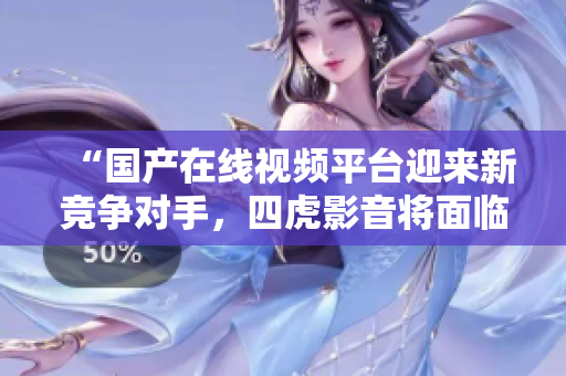 “國(guó)產(chǎn)在線視頻平臺(tái)迎來(lái)新競(jìng)爭(zhēng)對(duì)手，四虎影音將面臨怎樣的挑戰(zhàn)？”